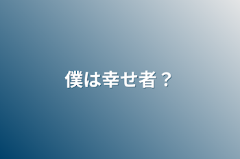 僕は幸せ者？