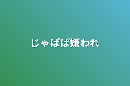 じゃぱぱ嫌われ