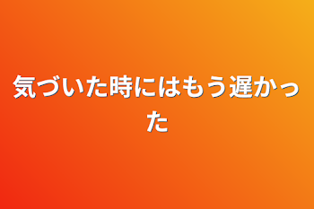 気づいた時にはもう遅かった