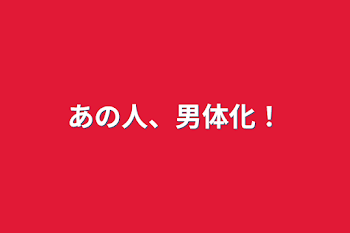 あの人、男体化！