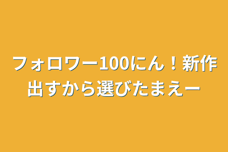 「フォロワー100にん！新作出すから選びたまえー」のメインビジュアル