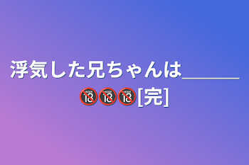 浮気した兄ちゃんは＿＿＿🔞🔞🔞[完]