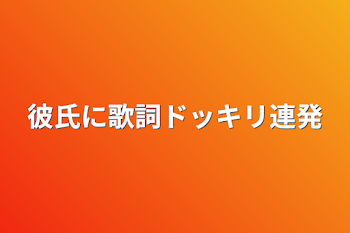 彼氏に歌詞ドッキリ連発