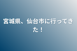 宮城県、仙台市に行ってきた！