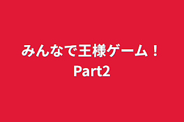 みんなで王様ゲーム！Part2