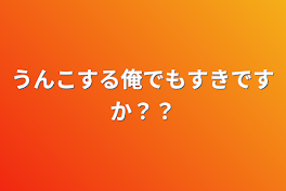 うんこする俺でも好きですか？？