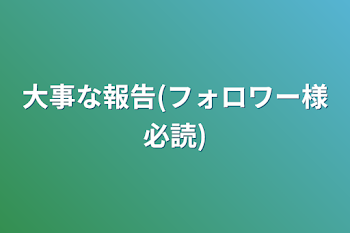 大事な報告(フォロワー様必読)