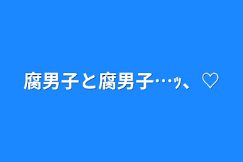 腐男子と腐男子…ｯ、♡