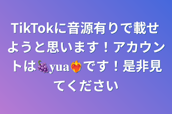 「TikTokに音源有りで載せようと思います！アカウントは🍇𝐲𝐮𝐚❤️‍🔥です！是非見てください」のメインビジュアル