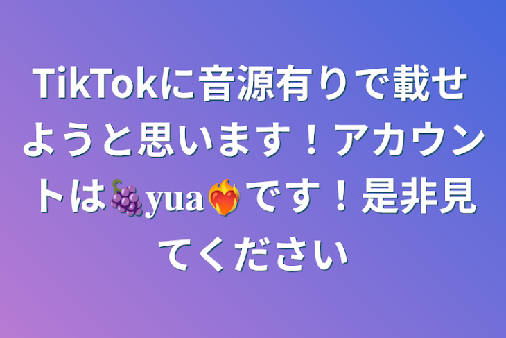 「TikTokに音源有りで載せようと思います！アカウントは🍇𝐲𝐮𝐚❤️‍🔥です！是非見てください」のメインビジュアル