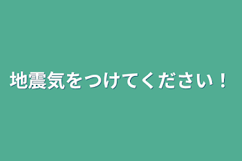 地震気をつけてください！