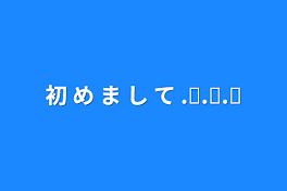 初 め ま し て .ᐟ.ᐟ.ᐟ