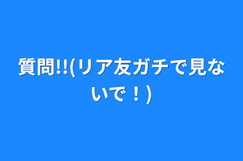 質問!!(リア友ガチで見ないで！)