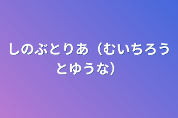 しのぶとりあ（むいちろうとゆうな）