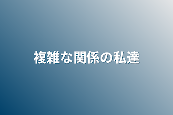 複雑な関係の私達