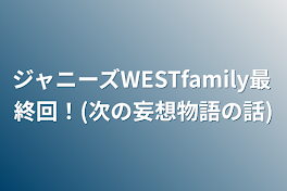 ジャニーズWESTfamily最終回！(次の妄想物語の話)