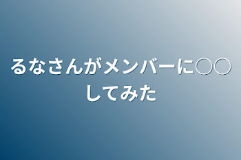 るなさんがメンバーに○○してみた