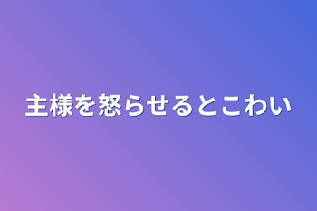 主様を怒らせるとこわい