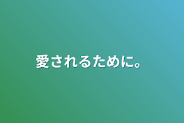 愛されるために。