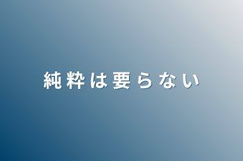 純 粋 は 要 ら な い