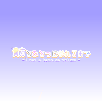 貴方とひとつになれるまで