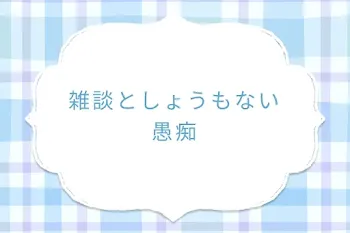 雑談としょうもない愚痴