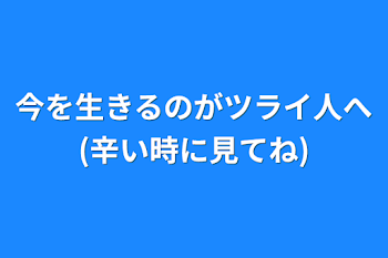 今を生きるのがツライ人へ(辛い時に見てね)