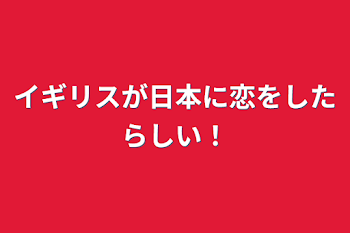 イギリスが日本に恋をしたらしい！