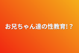 お兄ちゃん達の性教育!？