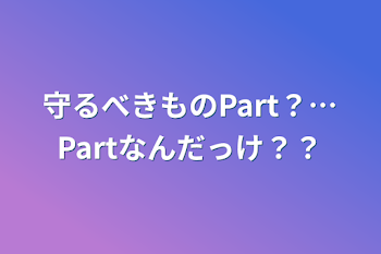 守るべきものPart？…Partなんだっけ？？