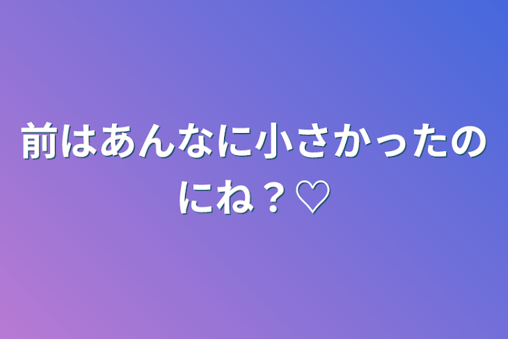 「前はあんなに小さかったのにね？♡」のメインビジュアル