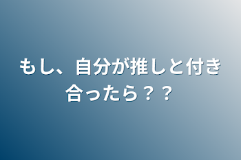 もし、自分が推しと付き合ったら？？