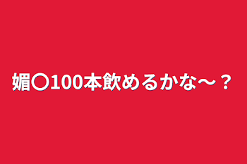 媚〇100本飲めるかな〜？