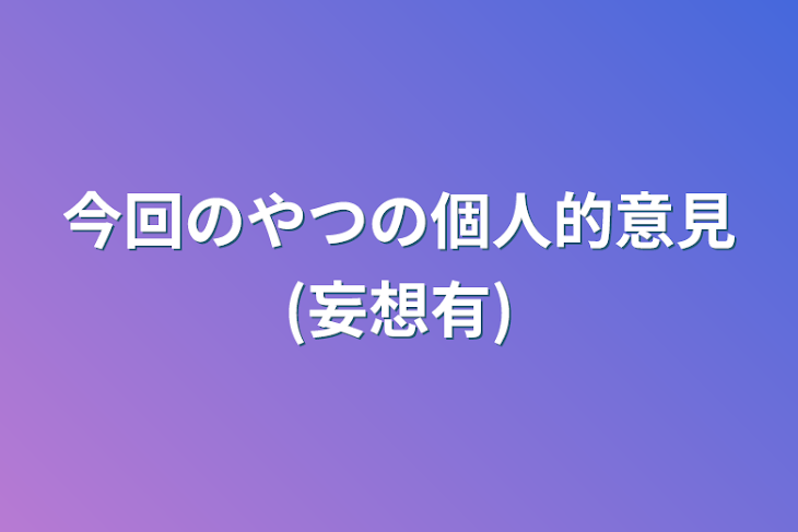 「今回のやつの個人的意見(妄想有)」のメインビジュアル