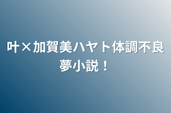 叶×加賀美ハヤト体調不良夢小説！