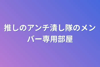 推しのアンチ潰し隊のメンバー専用部屋