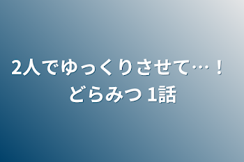 2人でゆっくりさせて…！  どらみつ  1話