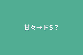 甘々→ドS？