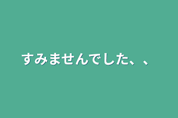 すみませんでした、、