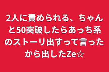 2人に責められる、ちゃんと50突破したらあっち系のストーリ出すって言ったから出したZe☆