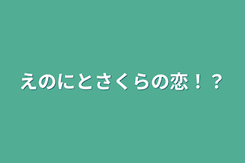 えのにとさくらの恋！？