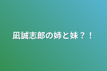 凪誠志郎の姉と妹？！