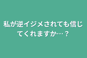 私が逆イジメされても信じてくれますか…？