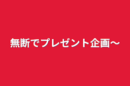 無断でプレゼント企画〜