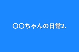 〇〇ちゃんの日常2.