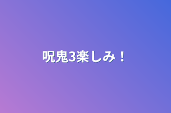 呪鬼3楽しみ！