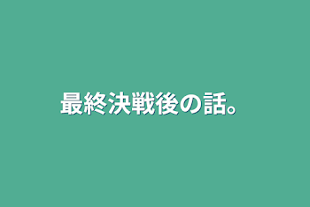 最終決戦後の話。