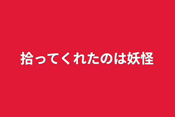 拾ってくれたのは妖怪