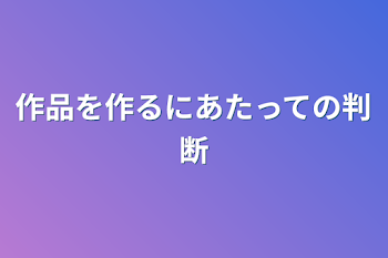 作品を作るにあたっての判断