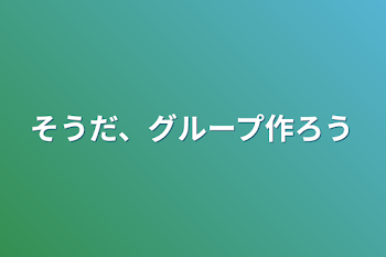 そうだ、グループ作ろう